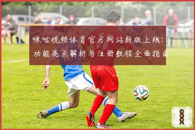 咪咕视频体育官方网站新版上线：功能亮点解析与注册教程全面指南