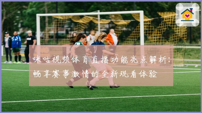 咪咕视频体育直播功能亮点解析：畅享赛事激情的全新观看体验