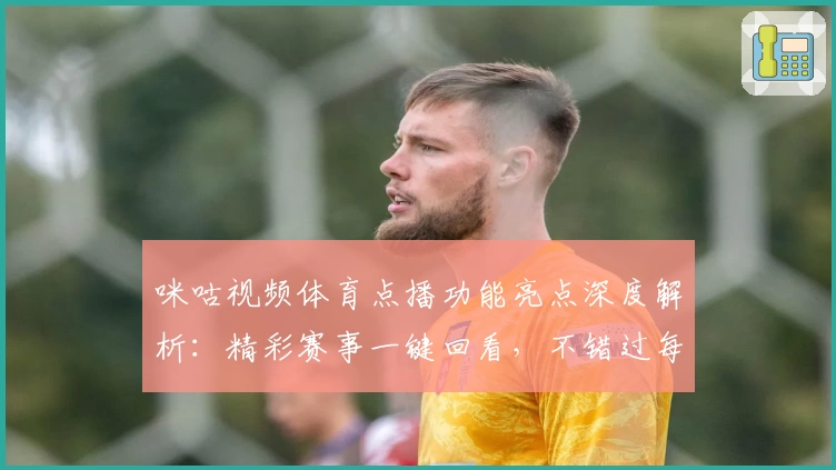 咪咕视频体育点播功能亮点深度解析：精彩赛事一键回看，不错过每个高光时刻