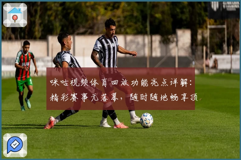 咪咕视频体育回放功能亮点详解：精彩赛事无落幕，随时随地畅享顶级视听体验