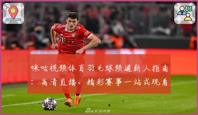 咪咕视频体育羽毛球频道新人指南：高清直播、精彩赛事一站式观看教程