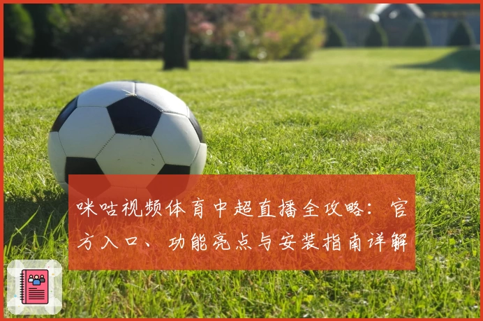 咪咕视频体育中超直播全攻略：官方入口、功能亮点与安装指南详解