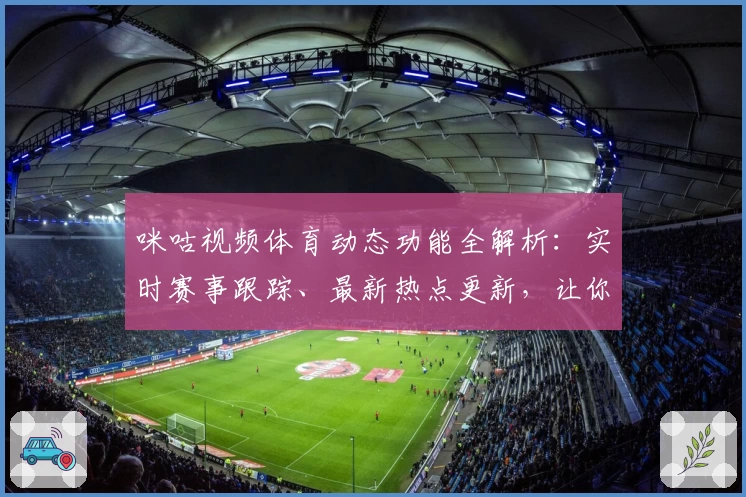 咪咕视频体育动态功能全解析：实时赛事跟踪、最新热点更新，让你不错过每一秒精彩