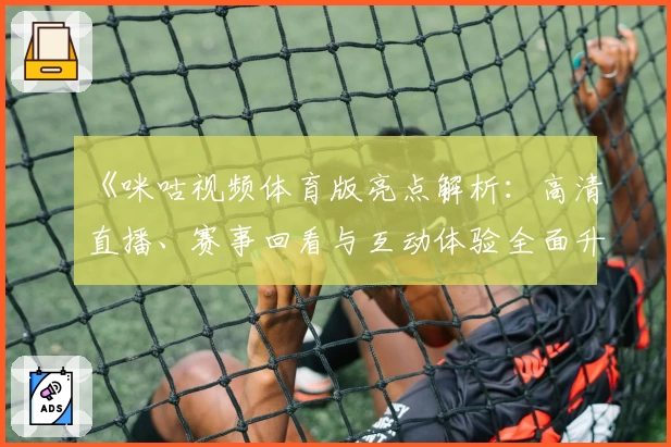 《咪咕视频体育版亮点解析:高清直播、赛事回看与互动体验全面升级》