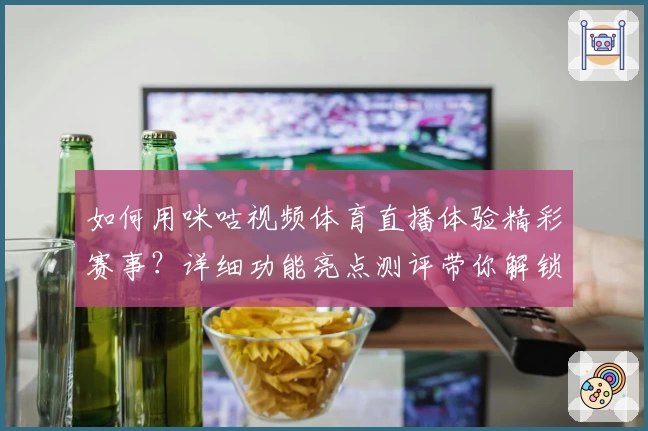 如何用咪咕视频体育直播体验精彩赛事？详细功能亮点测评带你解锁新玩法
