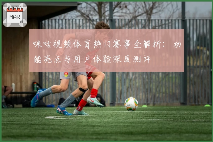 咪咕视频体育热门赛事全解析：功能亮点与用户体验深度测评
