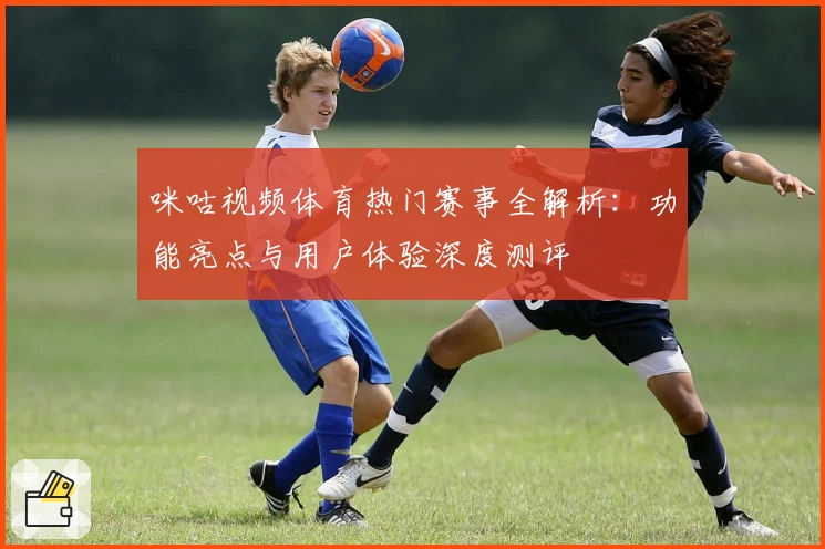 咪咕视频体育热门赛事全解析：功能亮点与用户体验深度测评