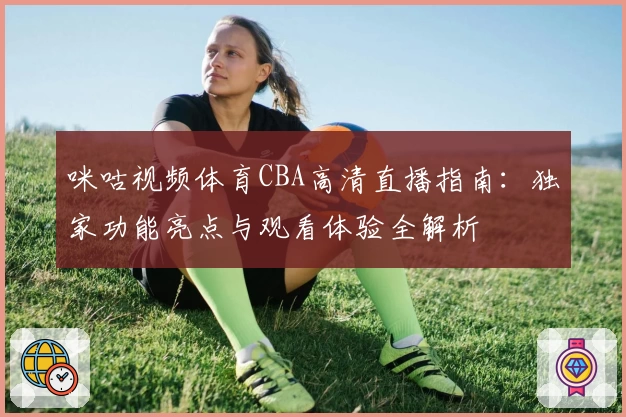 咪咕视频体育CBA高清直播指南：独家功能亮点与观看体验全解析