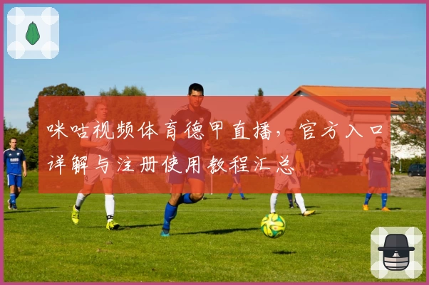 咪咕视频体育德甲直播，官方入口详解与注册使用教程汇总