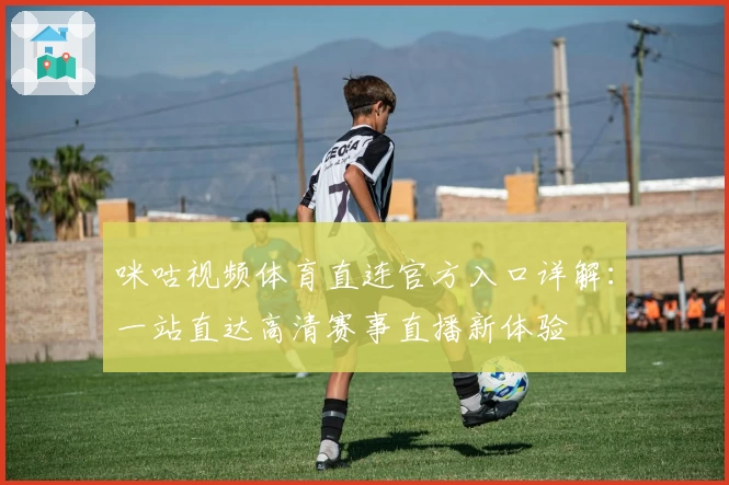 咪咕视频体育直连官方入口详解:一站直达高清赛事直播新体验