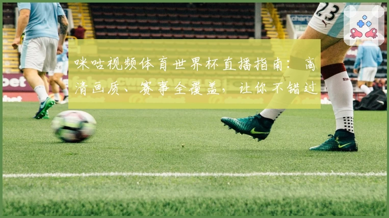 咪咕视频体育世界杯直播指南：高清画质、赛事全覆盖，让你不错过每一个精彩瞬间